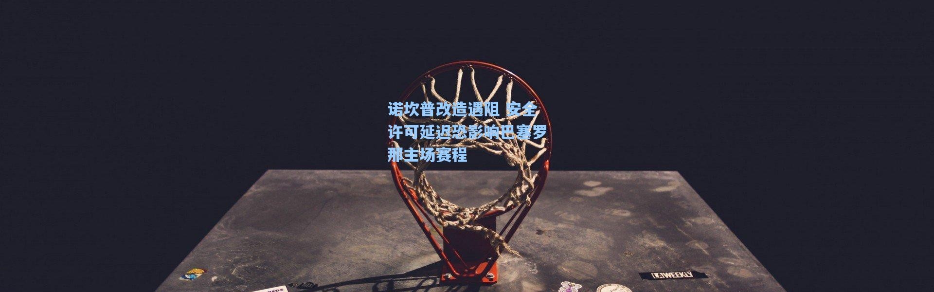 彩客网官网首页_诺坎普改造遇阻 安全许可延迟恐影响巴塞罗那主场赛程