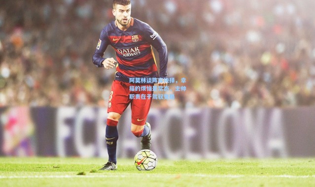 彩客网官网登录_阿莫林谈阵容抉择，幸福的烦恼是常态，主帅职责在于驾驭变局