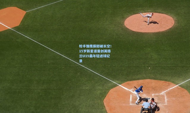 彩客网官网首页|枪手雏鹰振翅破长空！15岁新星道曼创英格兰U19最年轻进球纪录