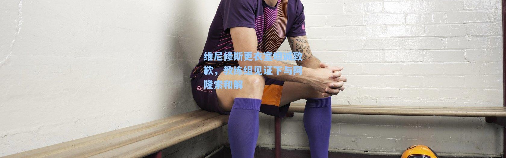 彩客网官网电脑版|维尼修斯更衣室坦诚致歉，教练组见证下与阿隆索和解