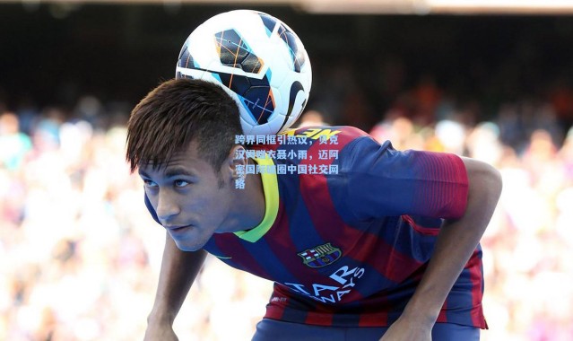 【彩客网官网登录】跨界同框引热议，贝克汉姆赠衣聂小雨，迈阿密国际破圈中国社交网络