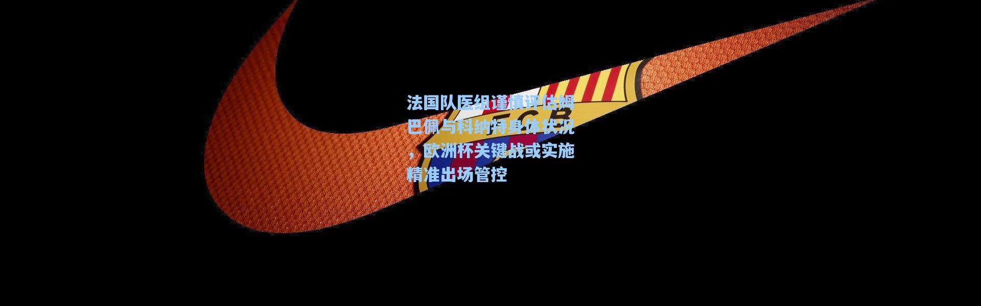 彩客网官网首页|法国队医组谨慎评估姆巴佩与科纳特身体状况，欧洲杯关键战或实施精准出场管控