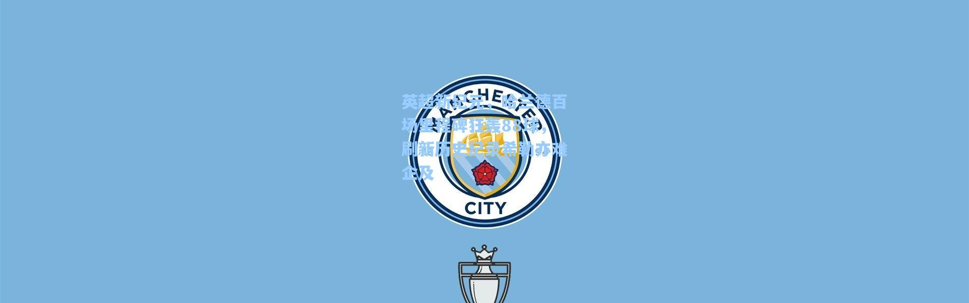 彩客网官网投注|英超新纪元，哈兰德百场里程碑狂轰88球，刷新历史纪录希勒亦难企及