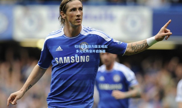 彩客网官网首页-归化球员助力国足崛起 多元化阵容开启新篇章