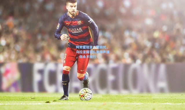 彩客网官网电脑版：阿劳霍坦言心理困扰，乌拉圭国家队集体声援，你永不独行