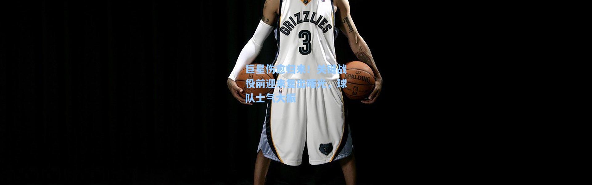 彩客网官网投注|巨星伤愈归来！关键战役前迎来复出曙光，球队士气大振