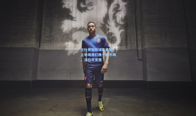 【彩客网官网】兰杜奇怒批球队表现，上半场我们像一群小鸡，没拉开宽度