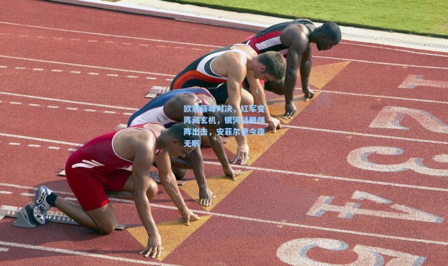 彩客网官网登录|欧冠巅峰对决，红军变阵藏玄机，银河战舰强阵出击，安菲尔德今夜无眠