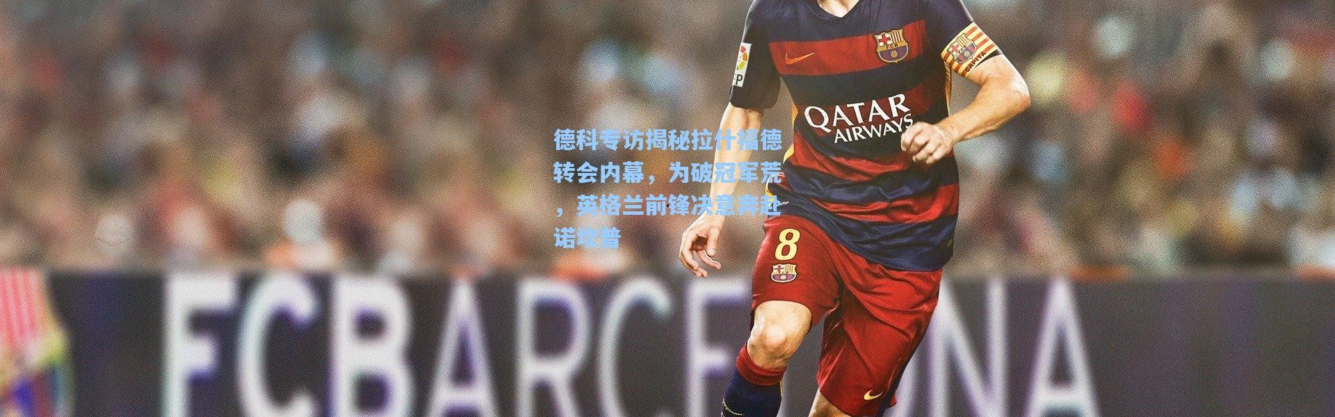 彩客网官网：德科专访揭秘拉什福德转会内幕，为破冠军荒，英格兰前锋决意奔赴诺坎普