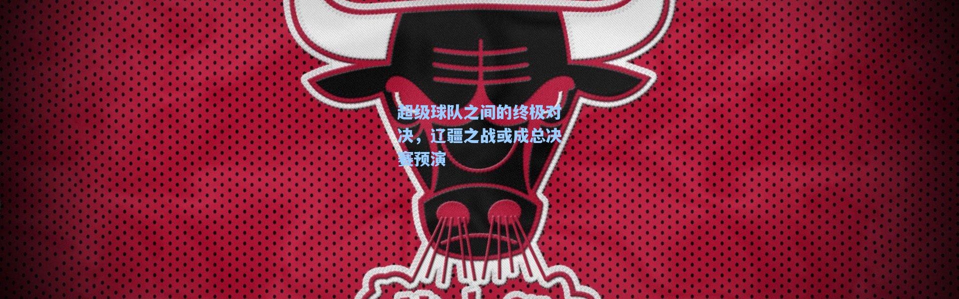 【彩客网官网登录】超级球队之间的终极对决，辽疆之战或成总决赛预演