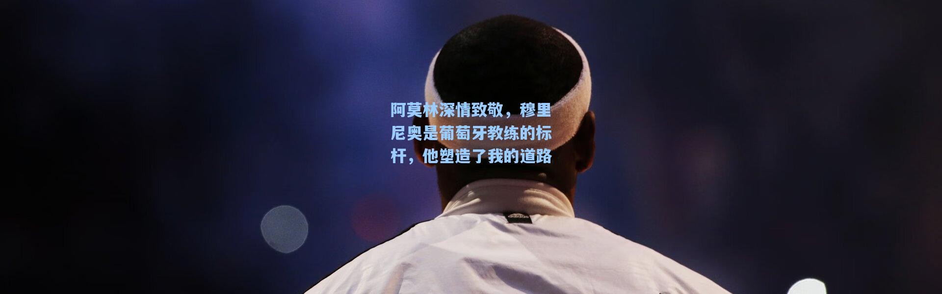 彩客网官网电脑版：阿莫林深情致敬，穆里尼奥是葡萄牙教练的标杆，他塑造了我的道路