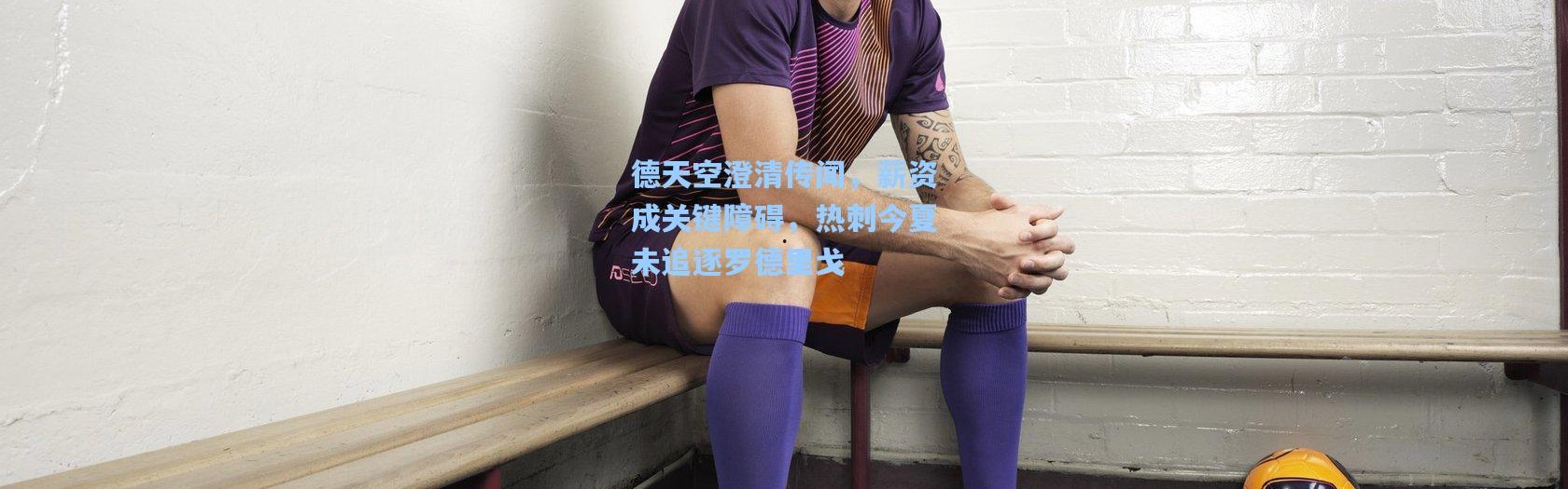 彩客网官网登录|德天空澄清传闻，薪资成关键障碍，热刺今夏未追逐罗德里戈