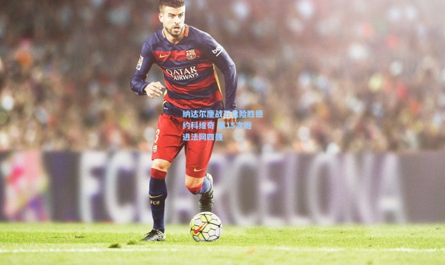 彩客网官网电脑版：纳达尔鏖战五盘险胜德约科维奇 第15次挺进法网四强