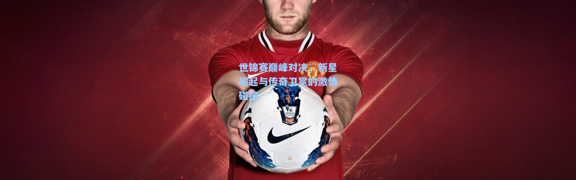 彩客网官网-世锦赛巅峰对决，新星崛起与传奇卫冕的激情碰撞