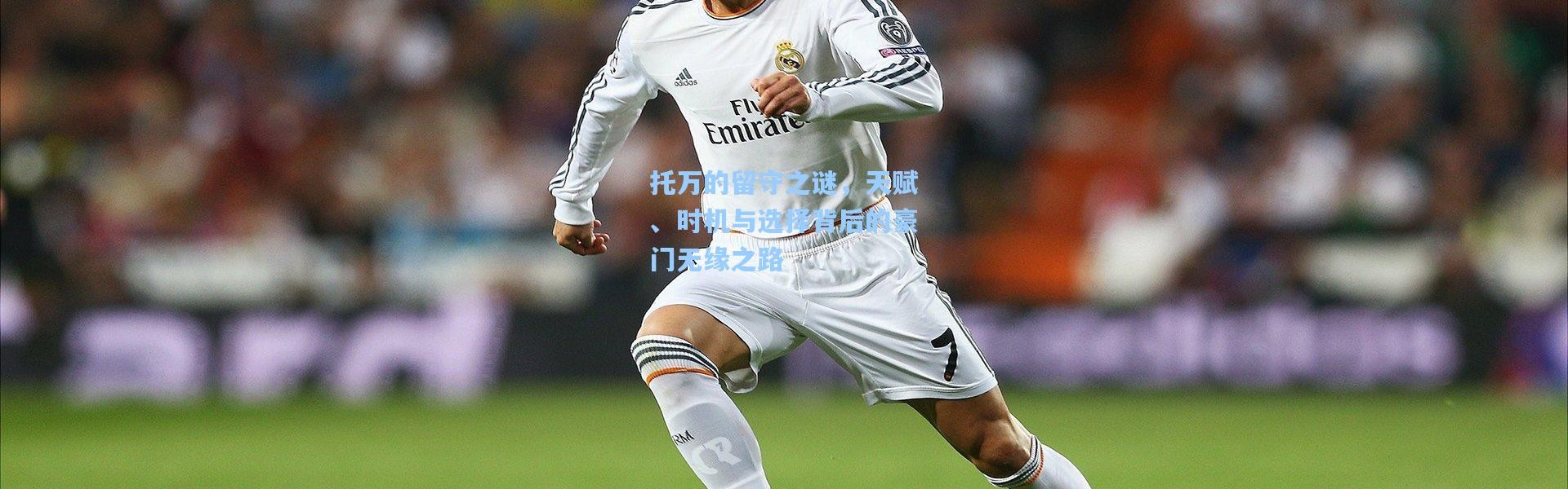 彩客网官网：托万的留守之谜，天赋、时机与选择背后的豪门无缘之路