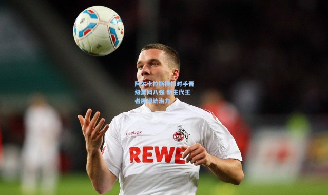 【彩客网官网电脑版】阿尔卡拉斯横扫对手晋级美网八强 新生代王者展现统治力