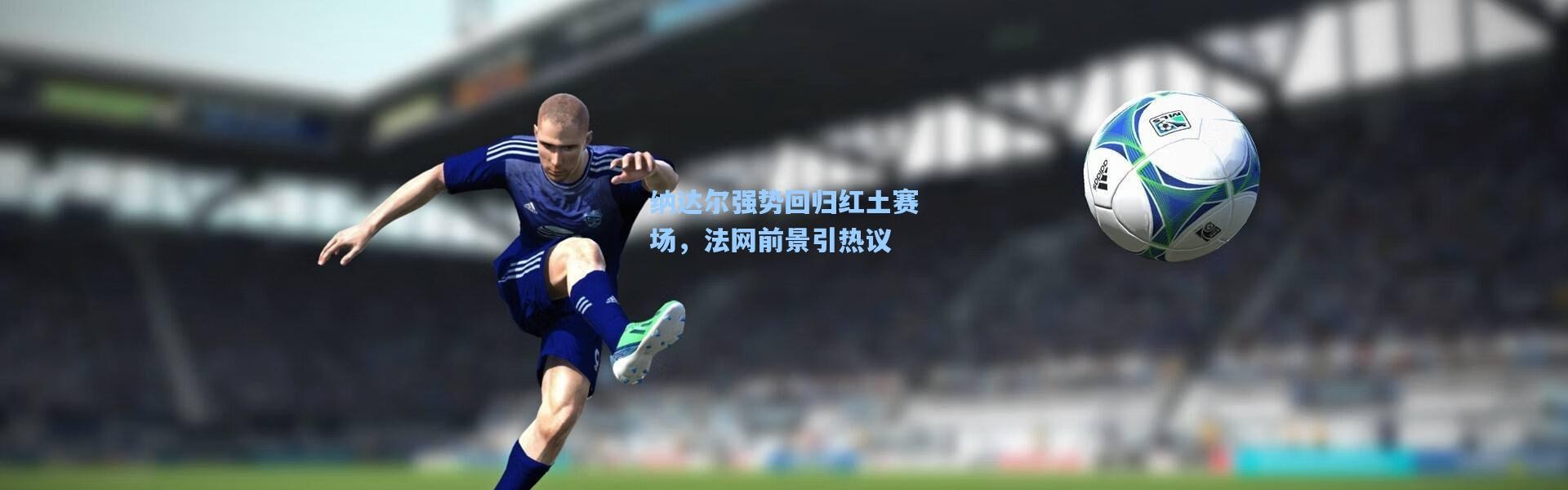 彩客网官网电脑版：纳达尔强势回归红土赛场，法网前景引热议