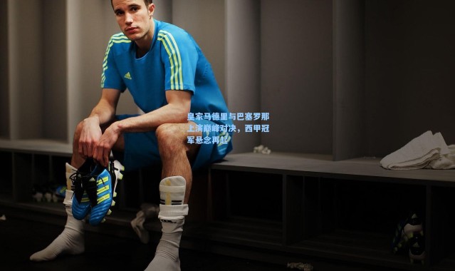 彩客网官网_皇家马德里与巴塞罗那上演巅峰对决，西甲冠军悬念再起