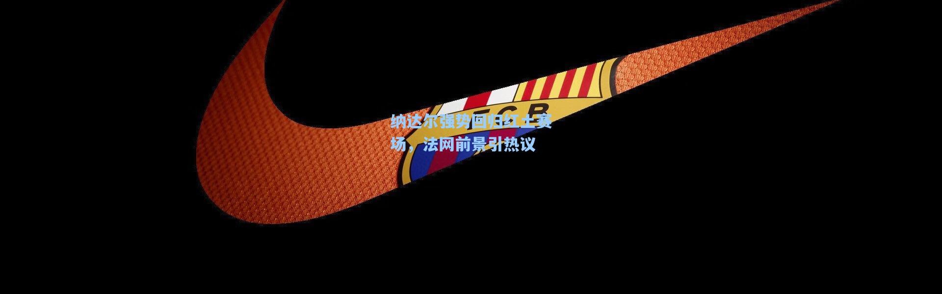 彩客网官网|纳达尔强势回归红土赛场，法网前景引热议