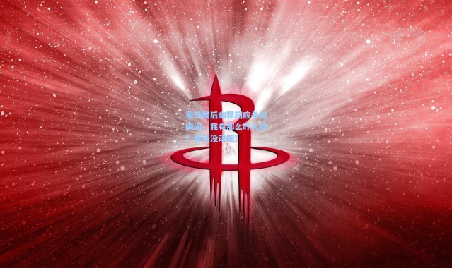 彩客网官网登录|周琦赛后幽默回应争议瞬间，我有那么吓人吗？我还没动呢？