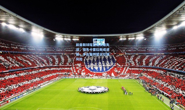 彩客网官网投注-前曼联球探直言决策失误，错失卡雷拉斯成遗憾，多古案例警示引援风险