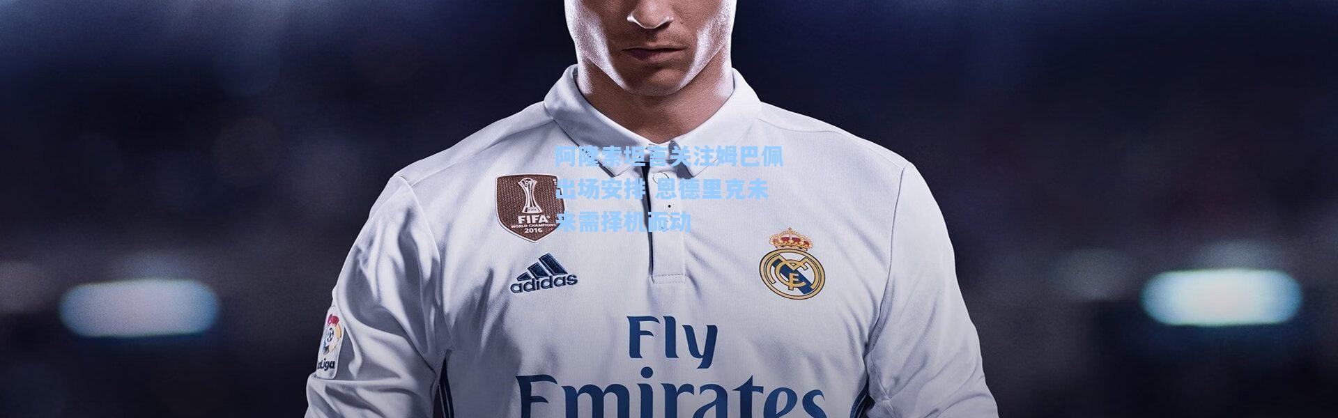 彩客网官网电脑版-阿隆索坦言关注姆巴佩出场安排 恩德里克未来需择机而动