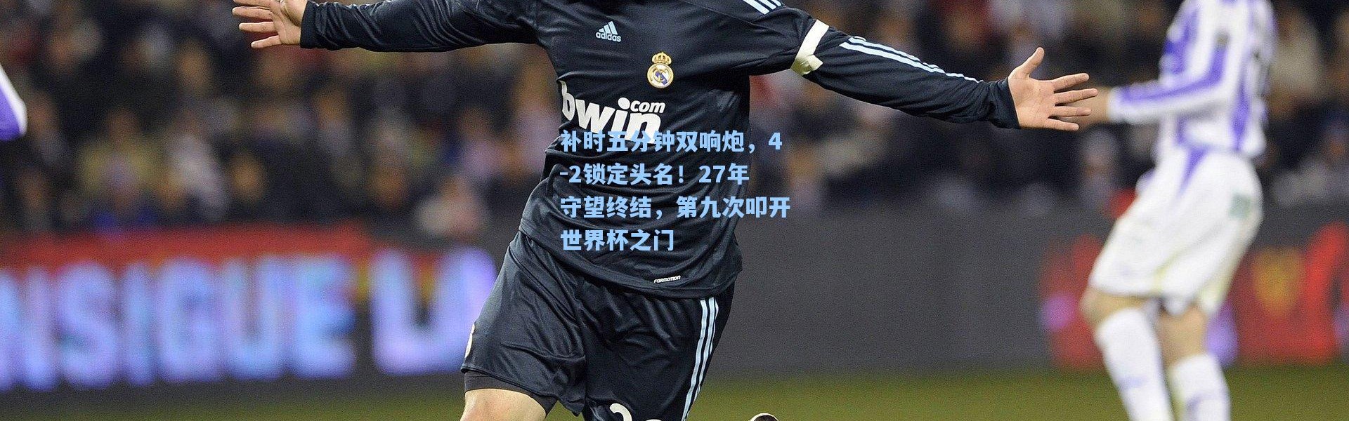 彩客网官网：补时五分钟双响炮，4-2锁定头名！27年守望终结，第九次叩开世界杯之门
