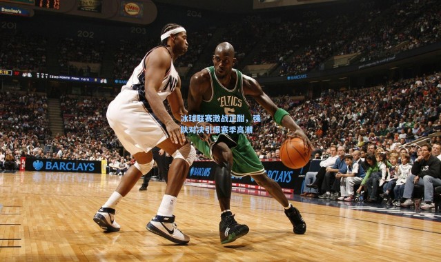 【彩客网官网登录】冰球联赛激战正酣，强队对决引爆赛季高潮