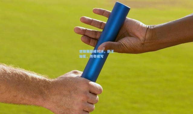 【彩客网官网电脑版】世锦赛巅峰对决，新王加冕，传奇续写
