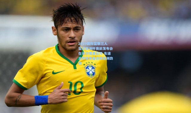 彩客网官网_2019国际篮联三人篮球亚洲杯赛前发布会在长沙隆重召开 东道主积极筹备迎接亚洲劲旅