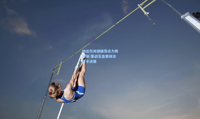 彩客网官网首页：纳达尔关键破发点力挽狂澜 鏖战五盘晋级法网半决赛