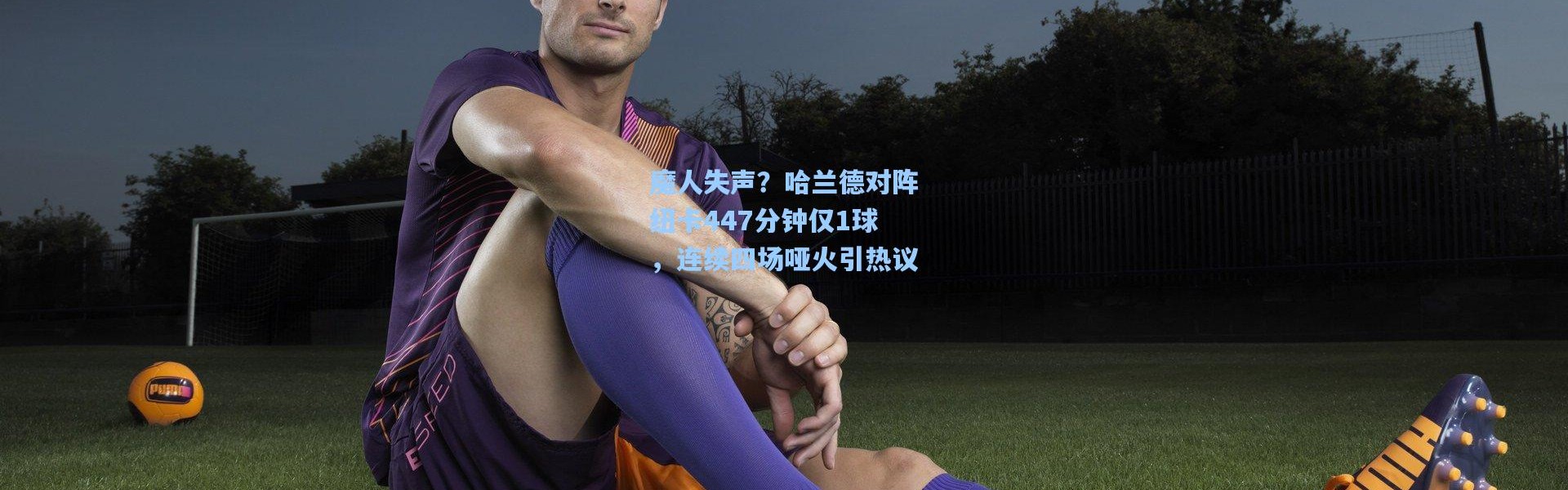 彩客网官网|魔人失声？哈兰德对阵纽卡447分钟仅1球，连续四场哑火引热议