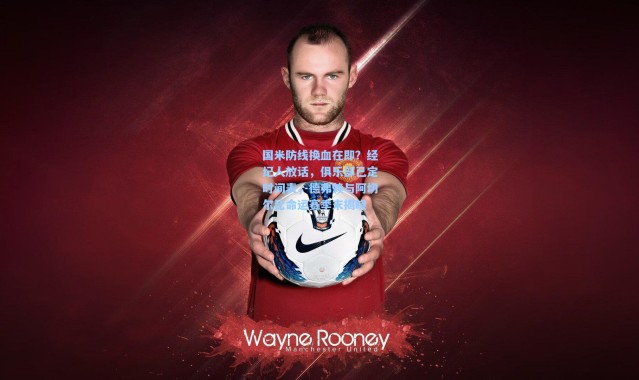 彩客网官网-国米防线换血在即？经纪人放话，俱乐部已定时间表，德弗赖与阿切尔比命运赛季末揭晓