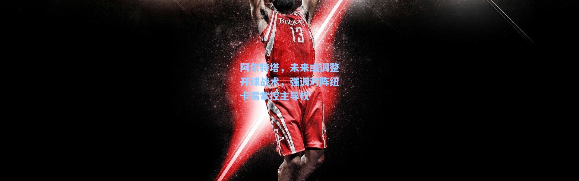 彩客网官网投注：阿尔特塔，未来或调整开球战术，强调对阵纽卡需掌控主导权