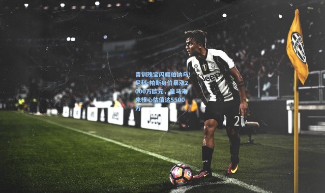 【彩客网官网】青训瑰宝闪耀伯纳乌！尼科-帕斯身价暴涨2000万欧元，皇马未来核心估值达5500万