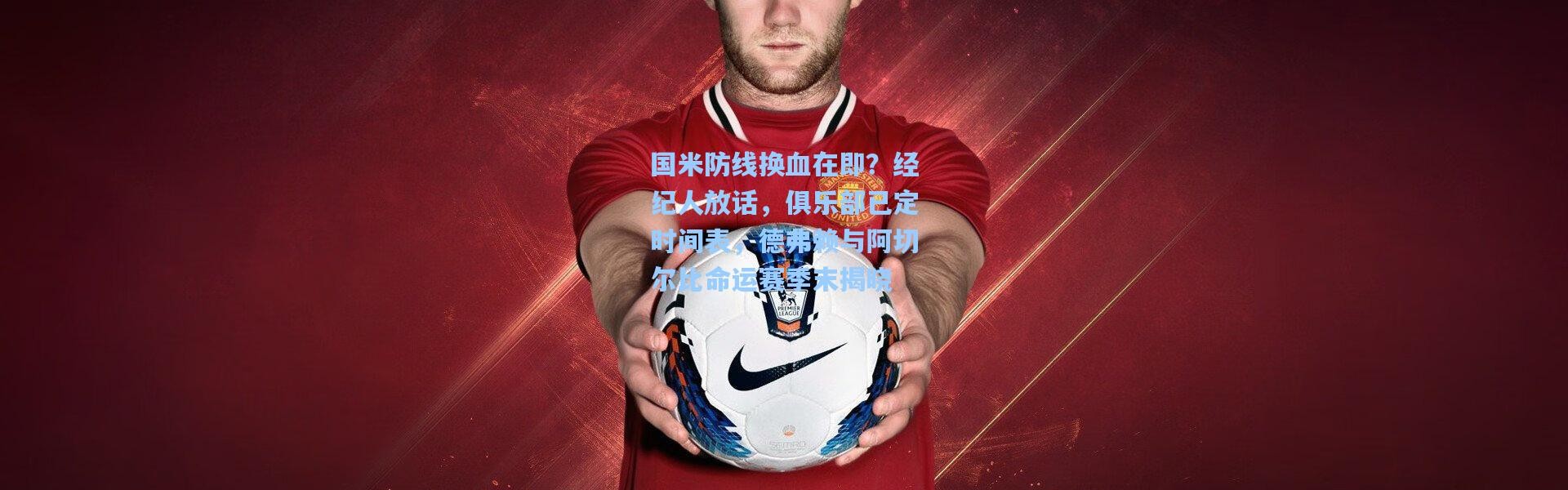 彩客网官网-国米防线换血在即？经纪人放话，俱乐部已定时间表，德弗赖与阿切尔比命运赛季末揭晓