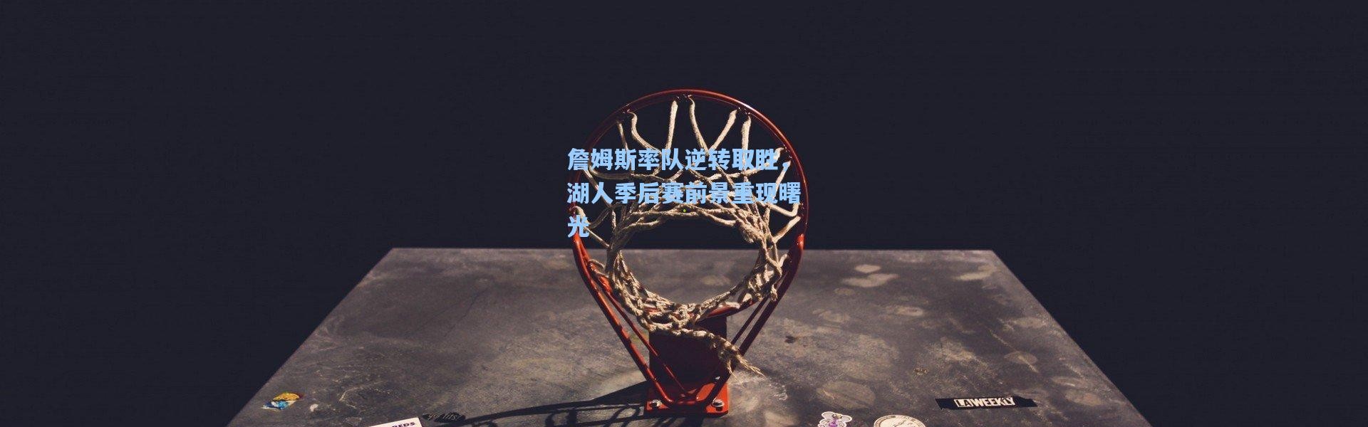 【彩客网官网投注】詹姆斯率队逆转取胜，湖人季后赛前景重现曙光