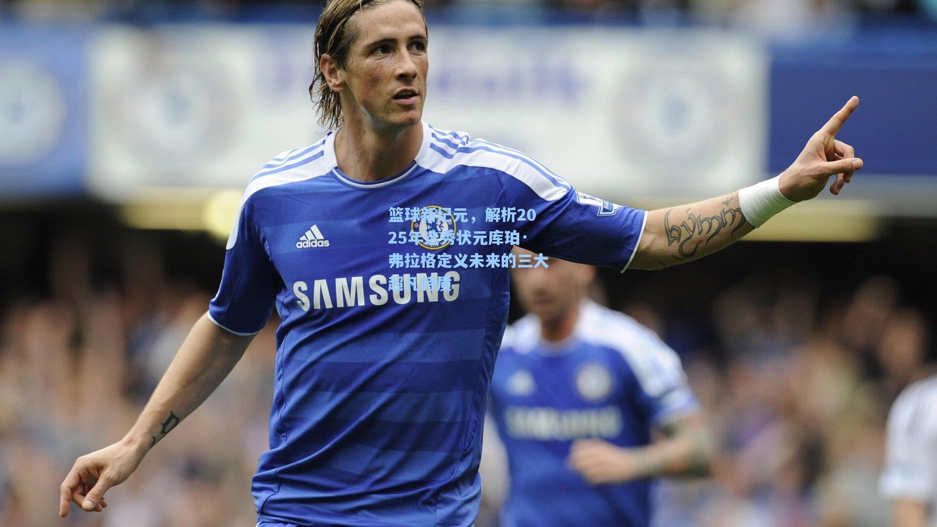 篮球新纪元,解析2025年选秀状元库珀·弗拉格定义未来的三大超凡特质